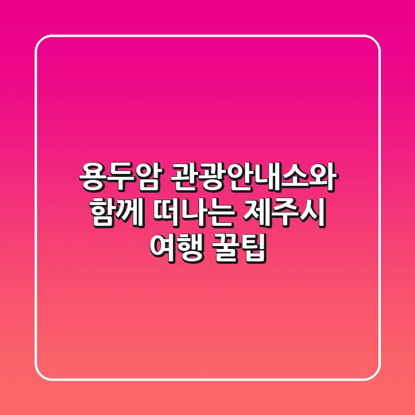 용두암 관광안내소와 함께 떠나는 제주시 여행 꿀팁