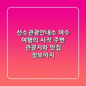 선소관광안내소: 여수 여행의 시작, 주변 관광지와 맛집 정보까지!