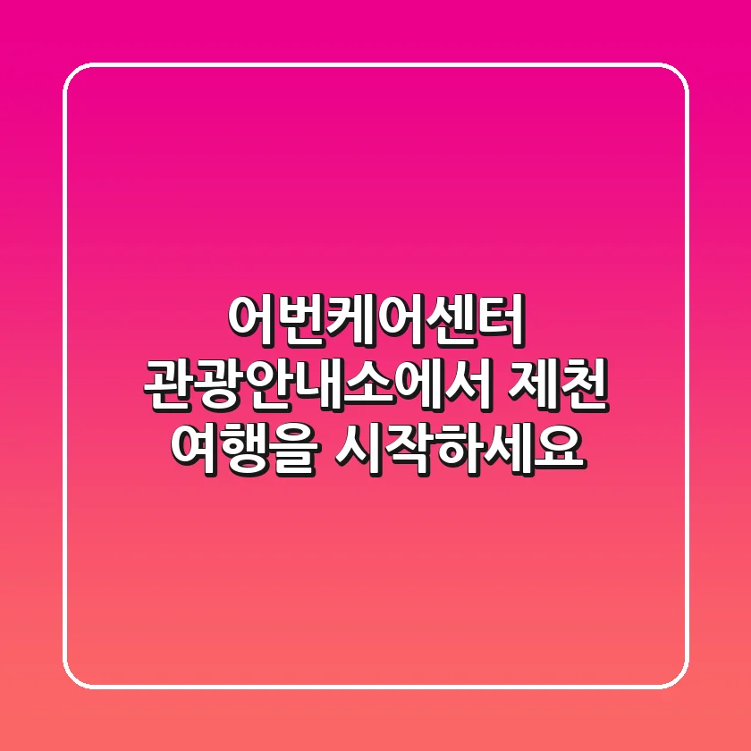 어번케어센터 관광안내소에서 제천 여행을 시작하세요!
